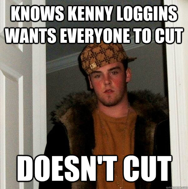 knows kenny loggins wants everyone to cut doesn't cut  Scumbag Steve
