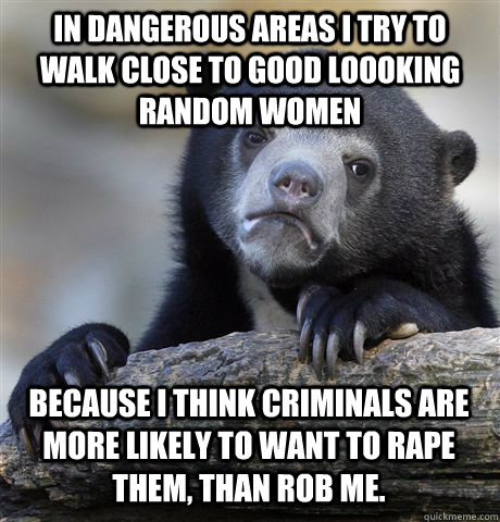 IN DANGEROUS AREAS I TRY TO WALK CLOSE TO GOOD LOOOKING RANDOM WOMEN BECAUSE I THINK CRIMINALS ARE MORE LIKELY TO WANT TO RAPE THEM, THAN ROB ME.   Confession Bear