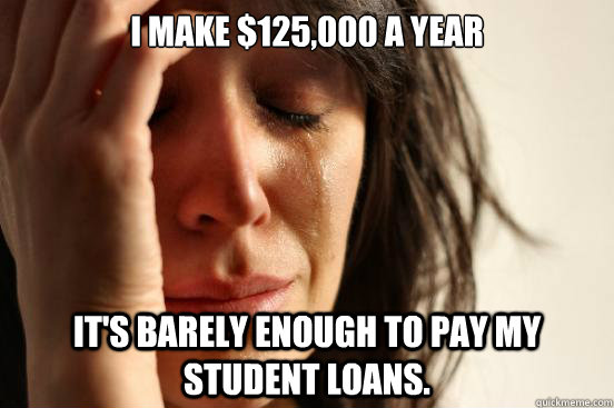 I make $125,000 a year It's barely enough to pay my student loans.   First World Problems