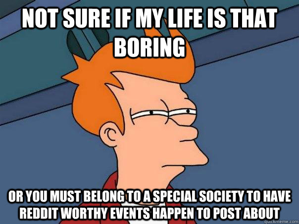 Not sure if my life is that boring or you must belong to a special society to have reddit worthy events happen to post about - Not sure if my life is that boring or you must belong to a special society to have reddit worthy events happen to post about  Futurama Fry