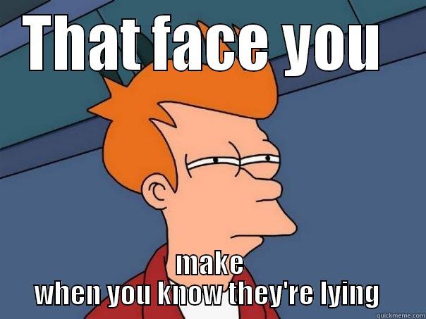 THAT FACE YOU  MAKE WHEN YOU KNOW THEY'RE LYING  Futurama Fry