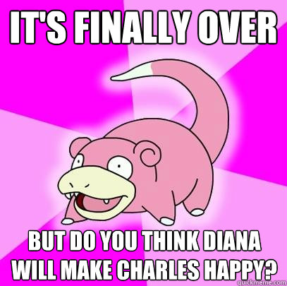 it's finally over but do you think diana will make charles happy?  Slowpoke