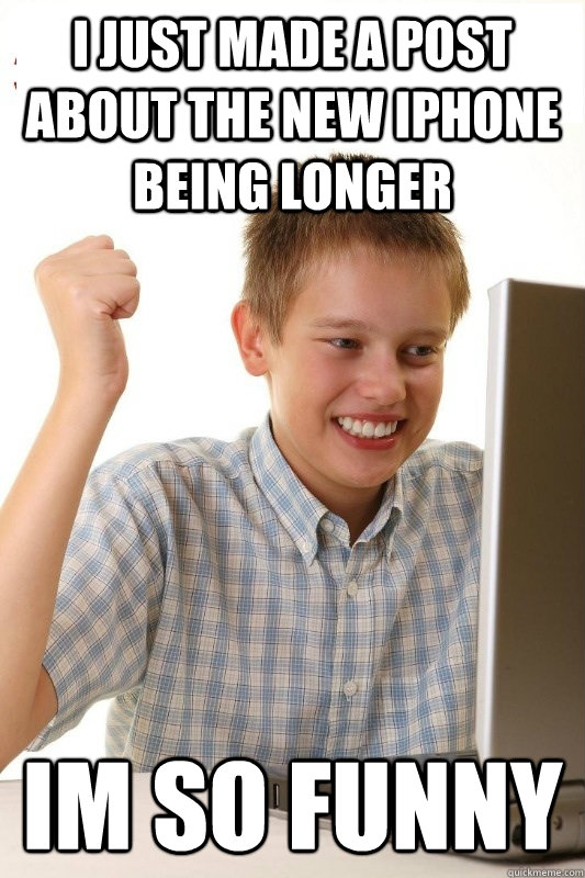 I just made a post about the new iPhone being longer Im so funny  1st Day Internet Kid