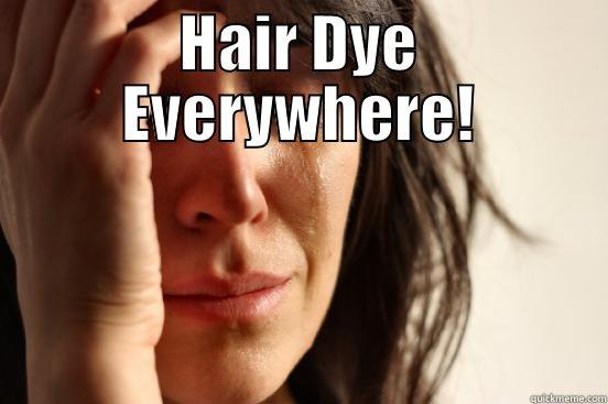 HAIR DYE EVERYWHERE!  First World Problems