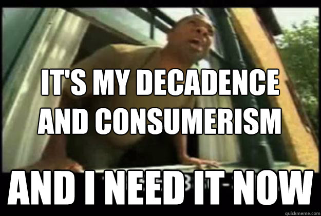 it's my decadence
and consumerism and I need it now
 - it's my decadence
and consumerism and I need it now
  JG Wentworth