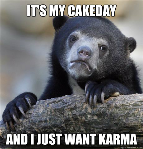 It's my Cakeday And I just want Karma  Confession Bear