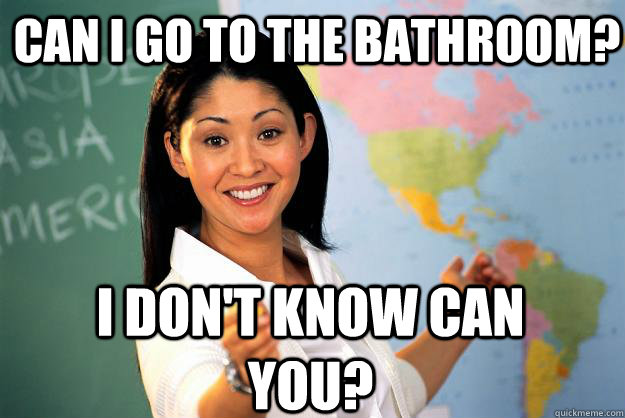 Can i go to the bathroom? I don't know can you? - Can i go to the bathroom? I don't know can you?  Unhelpful High School Teacher