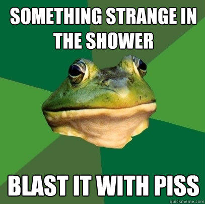 Something strange in the shower blast it with piss  
