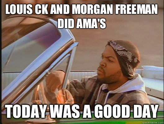 Louis CK and Morgan Freeman did AmA's Today was a good day  today was a good day