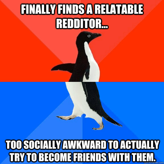 Finally finds a relatable                 Redditor... Too socially awkward to actually try to become friends with them.  Socially Awesome Awkward Penguin