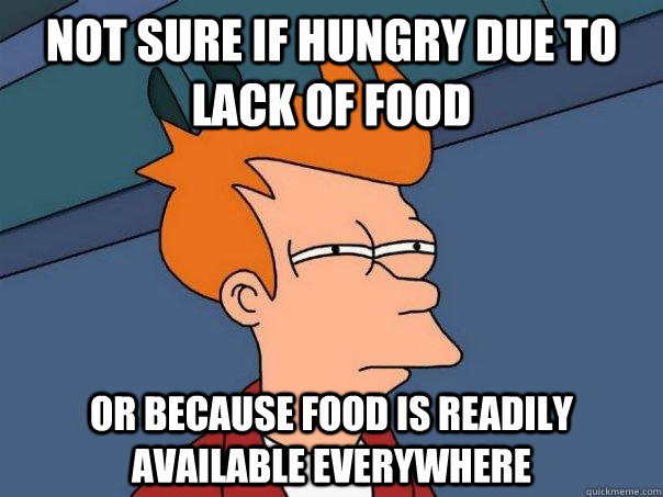 Not sure if hungry due to lack of food Or because food is readily available everywhere  Futurama Fry