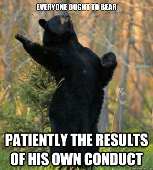 Everyone ought to bear 

 patiently the results of his own conduct  Shakesbear