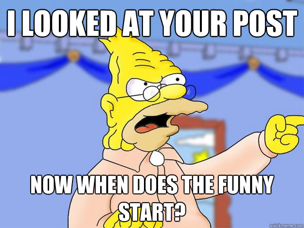 I looked at your post Now when does the funny start? - I looked at your post Now when does the funny start?  grandpa simpson