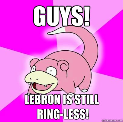 GUYS! lebron is still
 ring-less!  Slowpoke