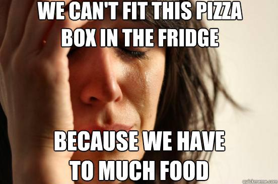 we can't fit this pizza 
box in the fridge because we have 
to much food  First World Problems