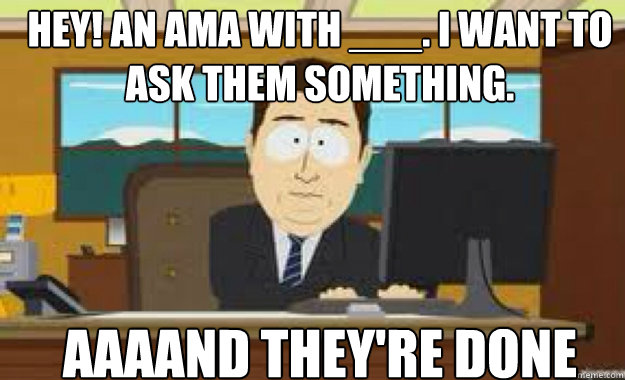 Hey! An AMA with ___. I want to ask them something. AAAAND they're done  aaaand its gone