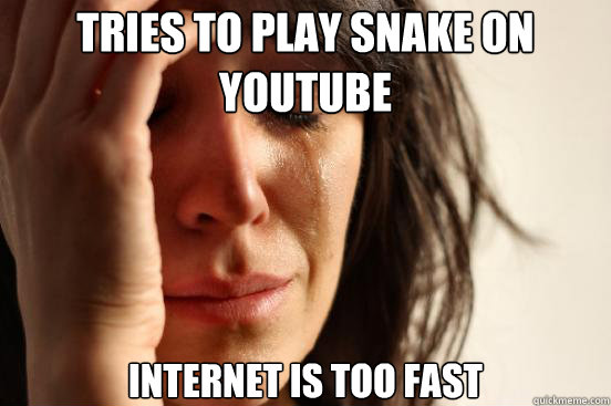 tries to play snake on youtube internet is too fast  First World Problems