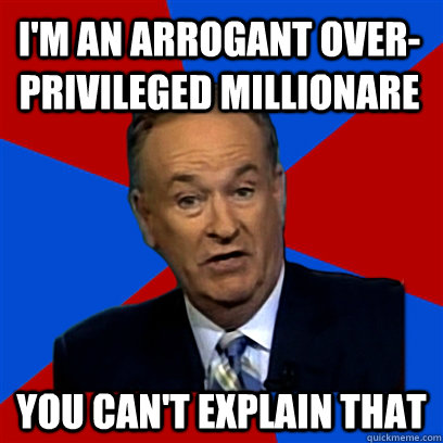 i'm an arrogant over-privileged millionare  you can't explain that  