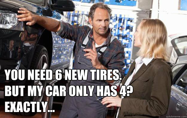 You need 6 new tires.
but my car only has 4?
exactly... - You need 6 new tires.
but my car only has 4?
exactly...  mechanic