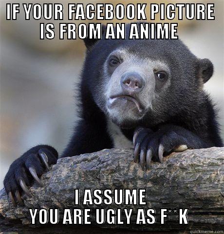 IF YOUR FACEBOOK PICTURE IS FROM AN ANIME  I ASSUME YOU ARE UGLY AS F**K  Confession Bear