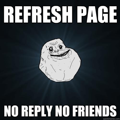 Refresh Page No Reply no friends  Forever Alone