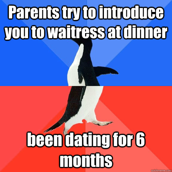 Parents try to introduce you to waitress at dinner been dating for 6 months  Socially Awkward Awesome Penguin