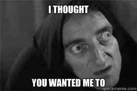 I thought You wanted me to  Igor