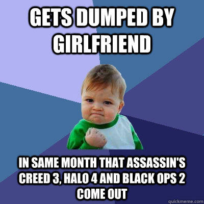 Gets dumped by girlfriend In same month that Assassin's creed 3, Halo 4 and Black Ops 2 come out  Success Kid