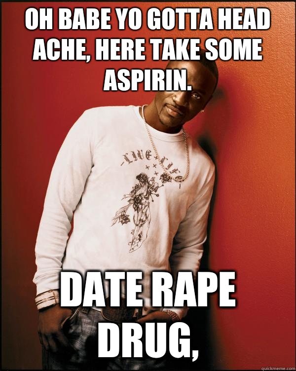 Oh babe yo gotta head ache, here take some aspirin. Date rape drug, - Oh babe yo gotta head ache, here take some aspirin. Date rape drug,  Advice Akon