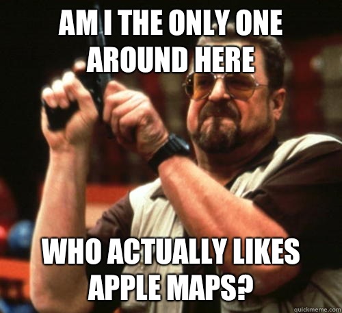 Am i the only one around here who actually likes Apple Maps?  Am I The Only One Around Here