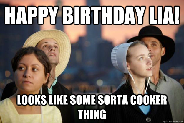 Happy Birthday LIA! Looks like some sorta cooker thing  Breaking Amish