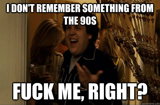 I don't remember something from the 90s Fuck Me, Right? - I don't remember something from the 90s Fuck Me, Right?  Fuck Me, Right