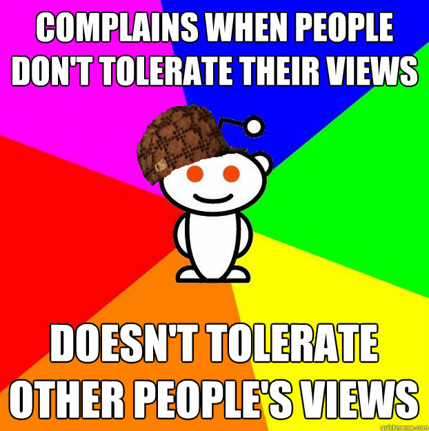 COMPLAINS WHEN PEOPLE DON'T TOLERATE THEIR VIEWS DOESN'T TOLERATE OTHER PEOPLE'S VIEWS  Scumbag Redditor