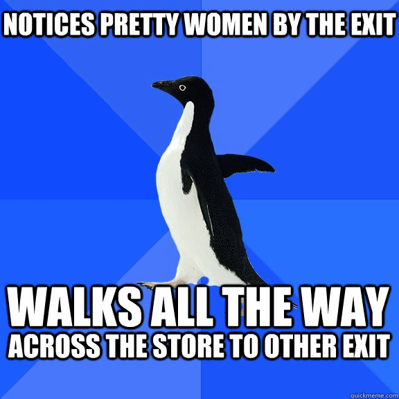 Notices pretty women by the exit Walks all the way across the store to other exit   Socially Awkward Penguin