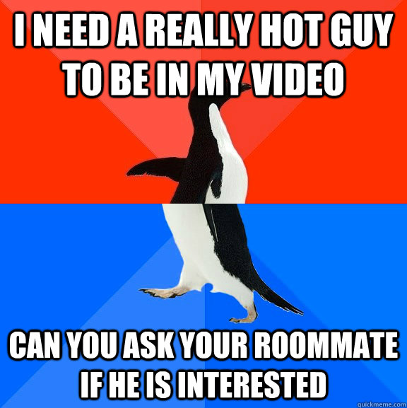 I need a really hot guy to be in my video Can you ask your roommate if he is interested  Socially Awesome Awkward Penguin