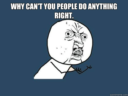 Why can't you people do anything right.   Y U No