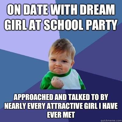 On date with dream girl at school party Approached and talked to by nearly every attractive girl I have ever met   Success Kid