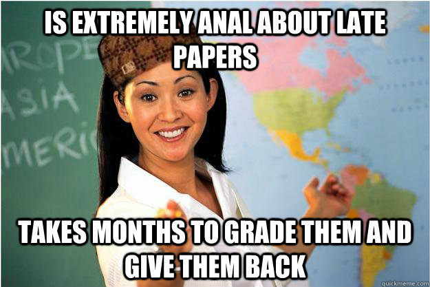 Is extremely Anal about late papers Takes months to grade them and give them back - Is extremely Anal about late papers Takes months to grade them and give them back  Scumbag Teacher