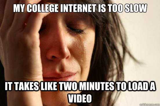 My college internet is too slow it takes like two minutes to load a video  First World Problems