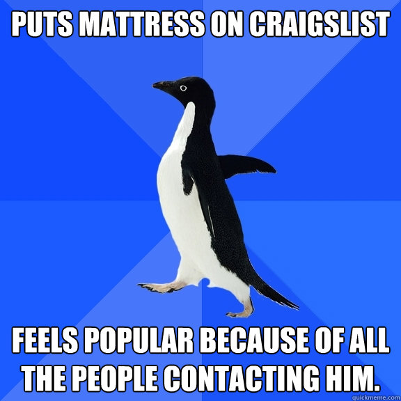 Puts mattress on Craigslist Feels popular because of all the people contacting him.  Socially Awkward Penguin