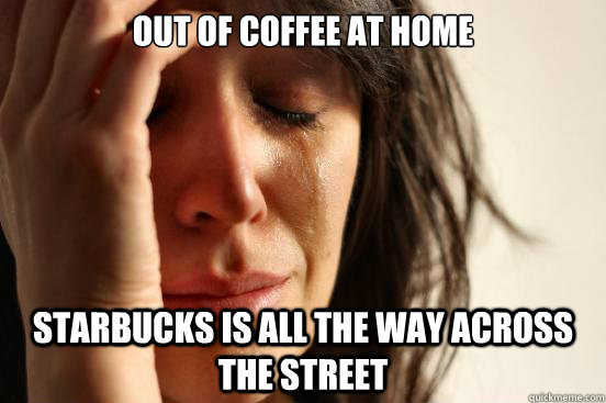 Out of coffee at home starbucks is all the way across the street  First World Problems