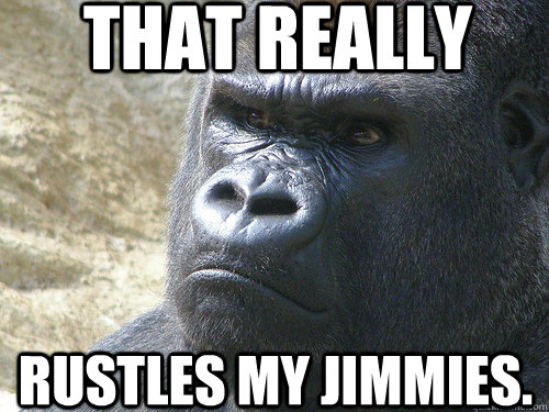 that really Rustles my jimmies. - that really Rustles my jimmies.  Grumpy Gorilla