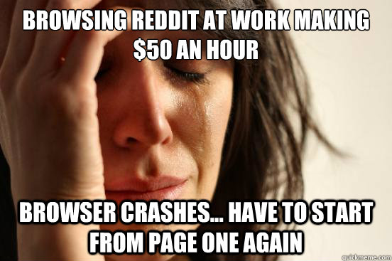 Browsing Reddit at work making $50 an hour Browser crashes... have to start from page one again  First World Problems