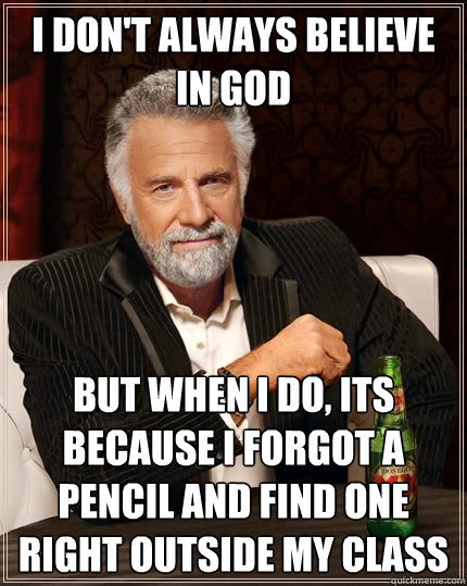 I don't always believe in God but when i do, its because i forgot a pencil and find one right outside my class  The Most Interesting Man In The World