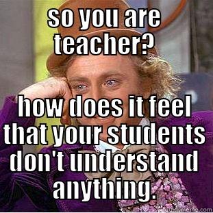 SO YOU ARE TEACHER? HOW DOES IT FEEL THAT YOUR STUDENTS DON'T UNDERSTAND ANYTHING. Condescending Wonka