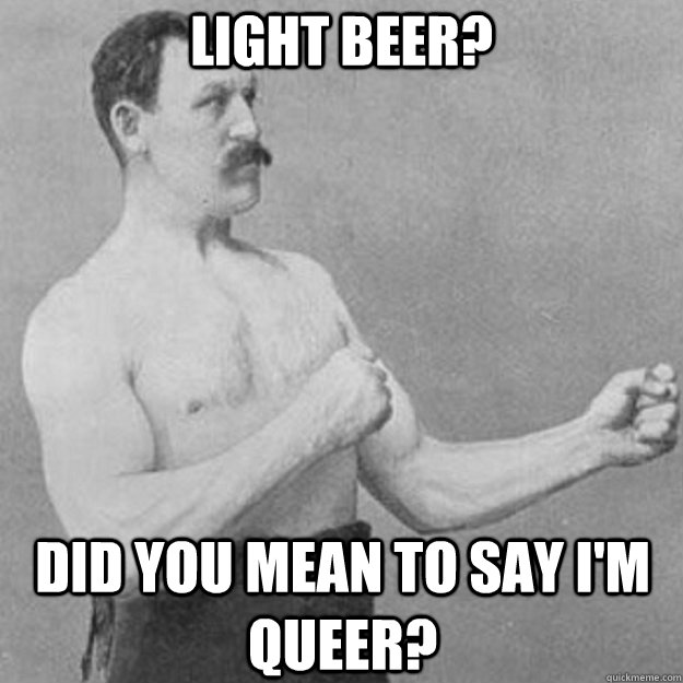 Light Beer? Did you mean to say I'm queer?  overly manly man