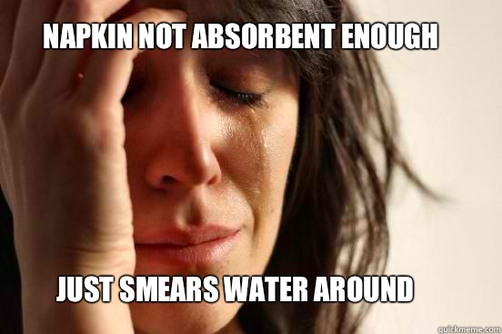 Napkin not absorbent enough Just smears water around  First World Problems