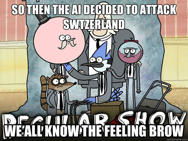So then the ai DECIDED TO ATTACK SWTZERLAND We all know the feeling brow - So then the ai DECIDED TO ATTACK SWTZERLAND We all know the feeling brow  WE ALL KNOW THAT FEEL BRO - REGULAR SHOW