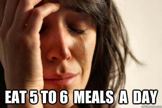  eat 5 to 6  meals  a  day  First World Problems