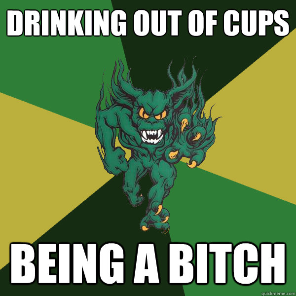 drinking out of cups being a bitch  Green Terror